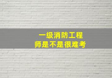 一级消防工程师是不是很难考