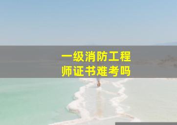 一级消防工程师证书难考吗