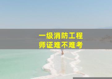 一级消防工程师证难不难考