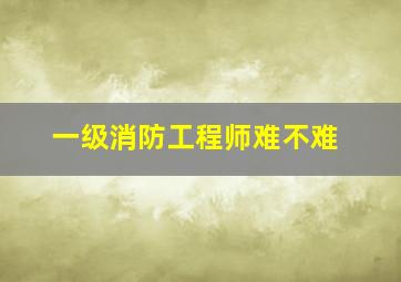 一级消防工程师难不难