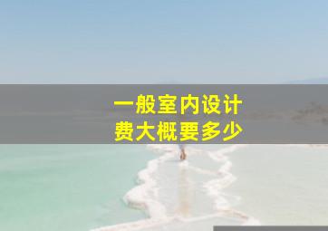 一般室内设计费大概要多少