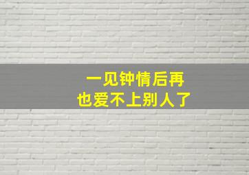 一见钟情后再也爱不上别人了