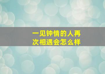 一见钟情的人再次相遇会怎么样