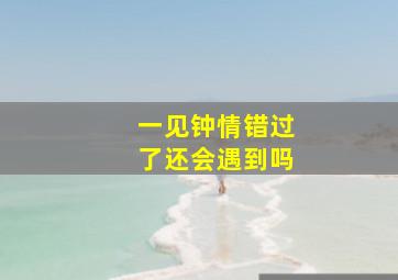 一见钟情错过了还会遇到吗