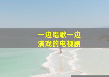 一边唱歌一边演戏的电视剧