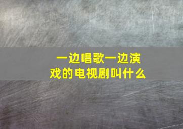 一边唱歌一边演戏的电视剧叫什么