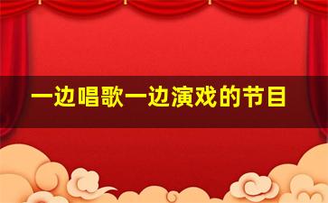 一边唱歌一边演戏的节目