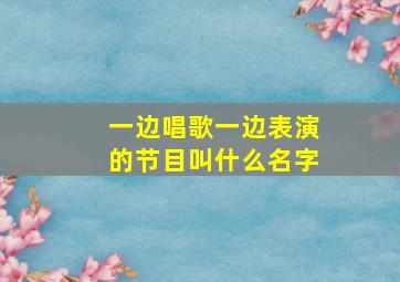 一边唱歌一边表演的节目叫什么名字