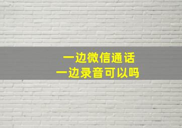 一边微信通话一边录音可以吗