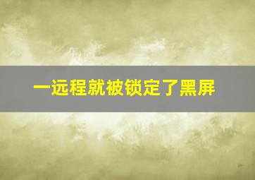 一远程就被锁定了黑屏