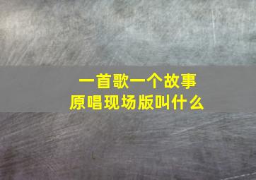 一首歌一个故事原唱现场版叫什么