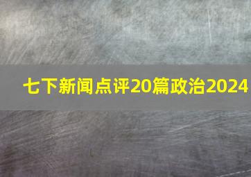 七下新闻点评20篇政治2024