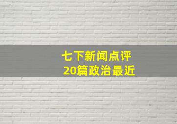 七下新闻点评20篇政治最近