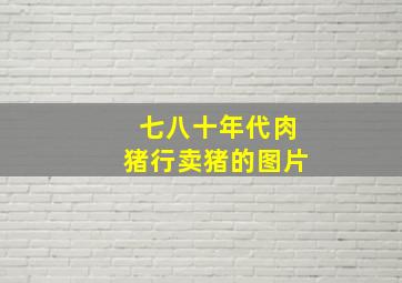 七八十年代肉猪行卖猪的图片