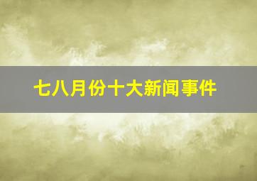 七八月份十大新闻事件