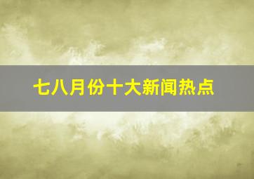 七八月份十大新闻热点