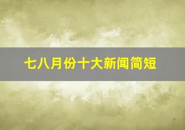 七八月份十大新闻简短