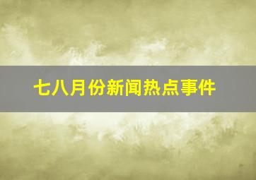 七八月份新闻热点事件