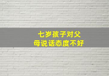 七岁孩子对父母说话态度不好