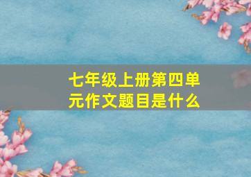 七年级上册第四单元作文题目是什么