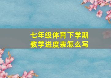 七年级体育下学期教学进度表怎么写