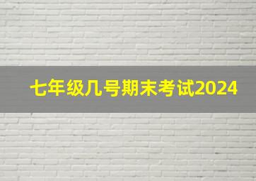 七年级几号期末考试2024