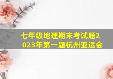 七年级地理期末考试题2023年第一题杭州亚运会