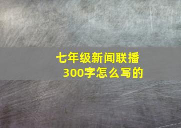 七年级新闻联播300字怎么写的