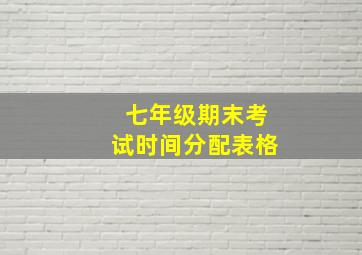 七年级期末考试时间分配表格