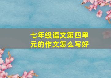 七年级语文第四单元的作文怎么写好