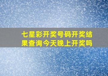 七星彩开奖号码开奖结果查询今天晚上开奖吗