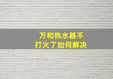 万和热水器不打火了如何解决