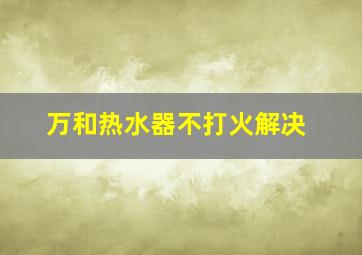 万和热水器不打火解决