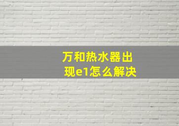 万和热水器出现e1怎么解决