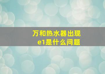 万和热水器出现e1是什么问题