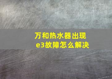 万和热水器出现e3故障怎么解决