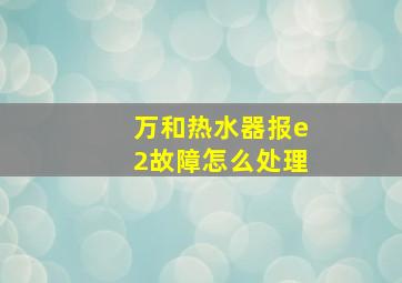 万和热水器报e2故障怎么处理