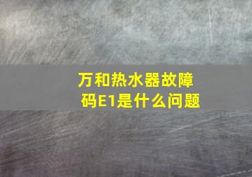 万和热水器故障码E1是什么问题