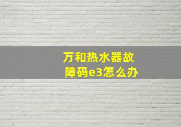 万和热水器故障码e3怎么办