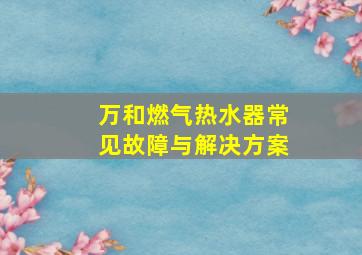 万和燃气热水器常见故障与解决方案