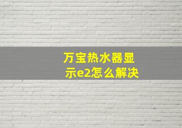 万宝热水器显示e2怎么解决