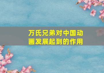 万氏兄弟对中国动画发展起到的作用