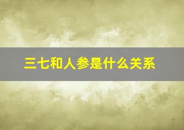 三七和人参是什么关系