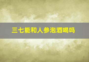 三七能和人参泡酒喝吗