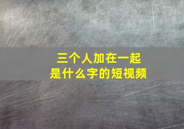 三个人加在一起是什么字的短视频