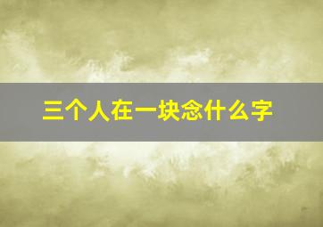 三个人在一块念什么字