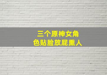 三个原神女角色贴脸放屁熏人