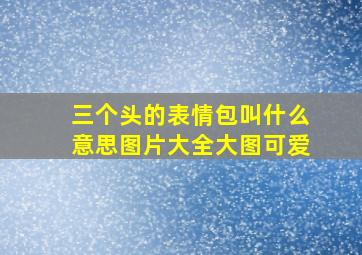 三个头的表情包叫什么意思图片大全大图可爱