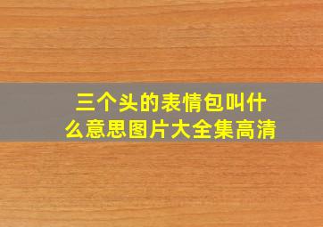 三个头的表情包叫什么意思图片大全集高清