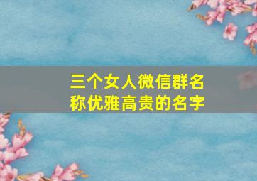 三个女人微信群名称优雅高贵的名字